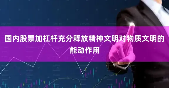 国内股票加杠杆充分释放精神文明对物质文明的能动作用