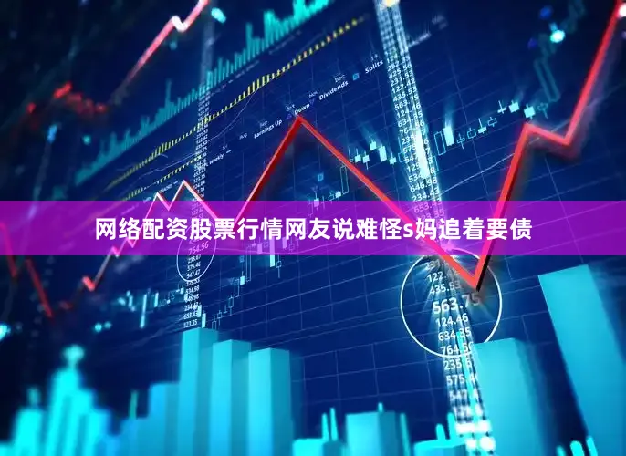 网络配资股票行情网友说难怪s妈追着要债