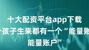十大配资平台app下载每个孩子生来都有一个“能量账户”