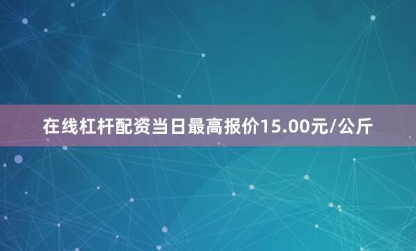 在线杠杆配资当日最高报价15.00元/公斤