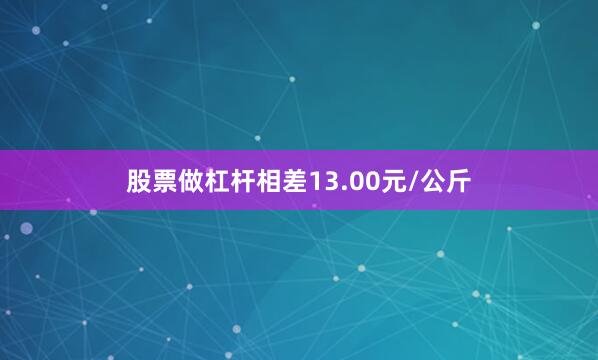 股票做杠杆相差13.00元/公斤