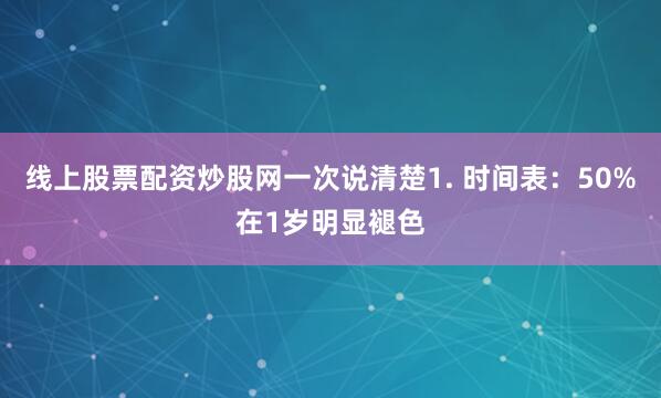 线上股票配资炒股网一次说清楚1. 时间表：50%在1岁明显褪色