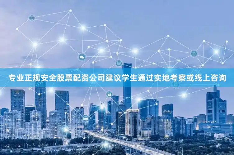 专业正规安全股票配资公司建议学生通过实地考察或线上咨询