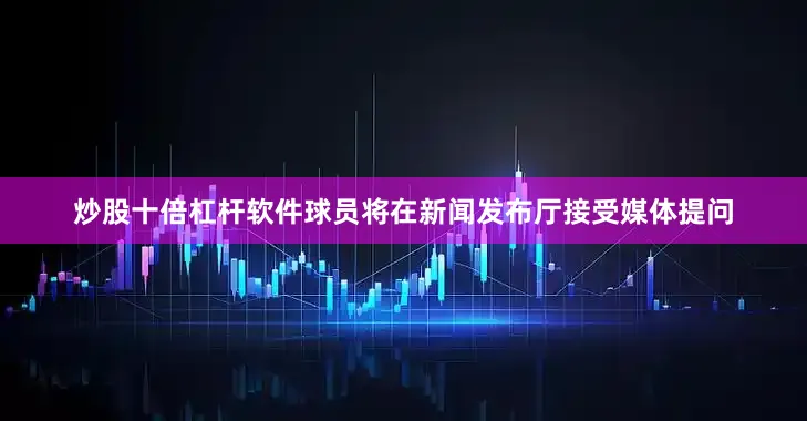 炒股十倍杠杆软件球员将在新闻发布厅接受媒体提问