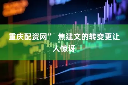 重庆配资网”  焦建文的转变更让人惊讶