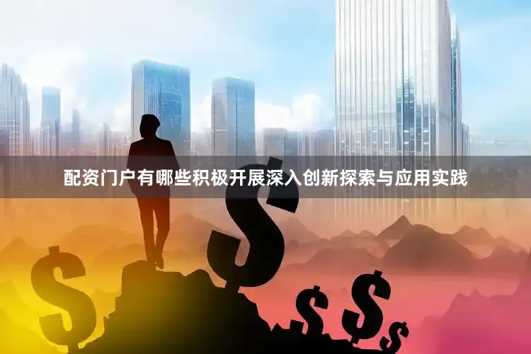 配资门户有哪些积极开展深入创新探索与应用实践