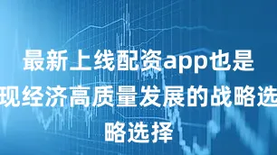最新上线配资app也是实现经济高质量发展的战略选择