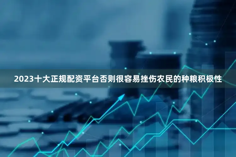 2023十大正规配资平台否则很容易挫伤农民的种粮积极性