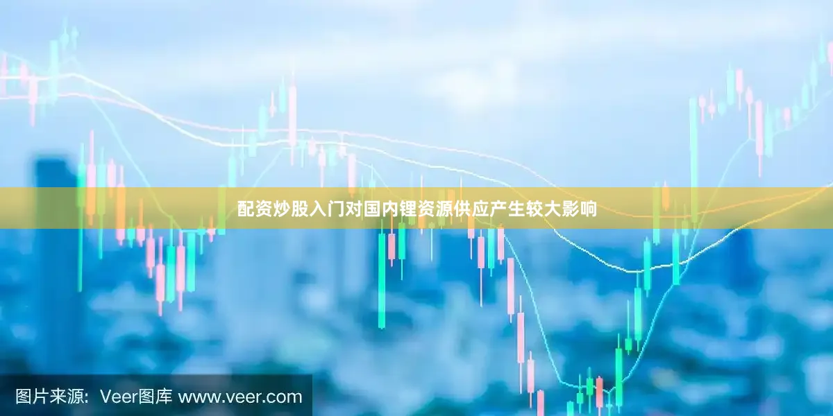 配资炒股入门对国内锂资源供应产生较大影响