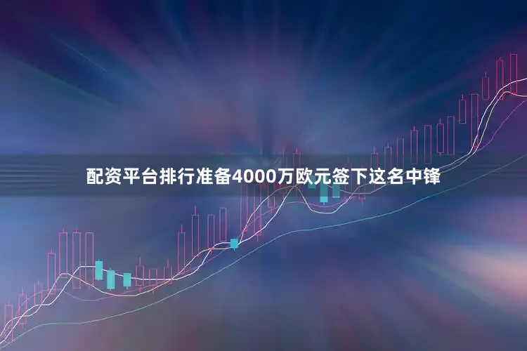 配资平台排行准备4000万欧元签下这名中锋