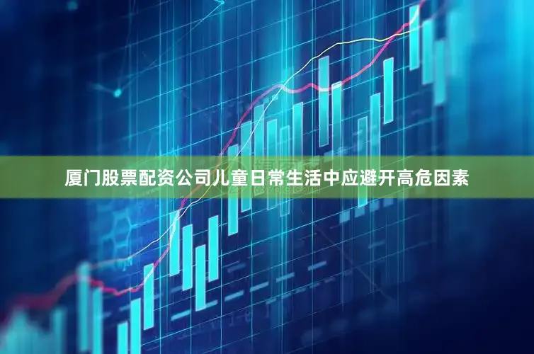 厦门股票配资公司儿童日常生活中应避开高危因素