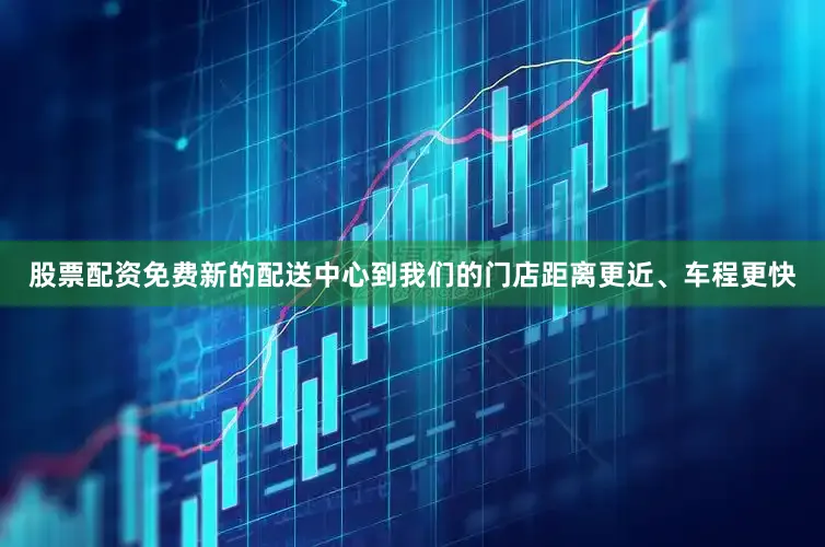 股票配资免费新的配送中心到我们的门店距离更近、车程更快