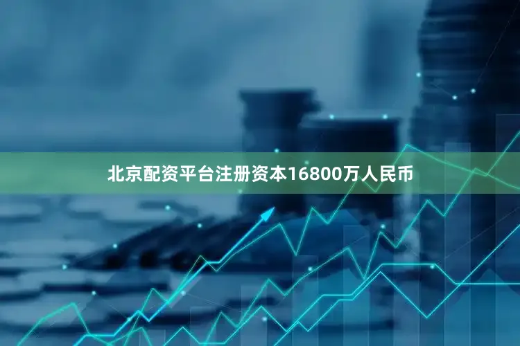 北京配资平台注册资本16800万人民币