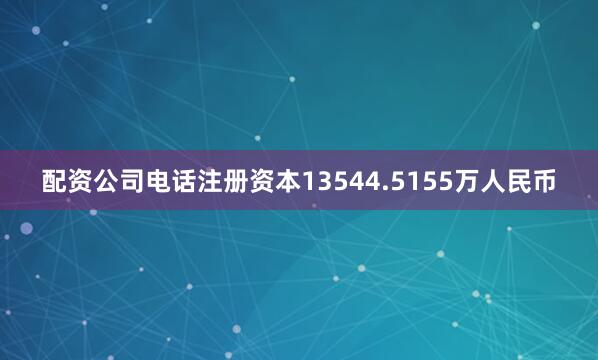 配资公司电话注册资本13544.5155万人民币