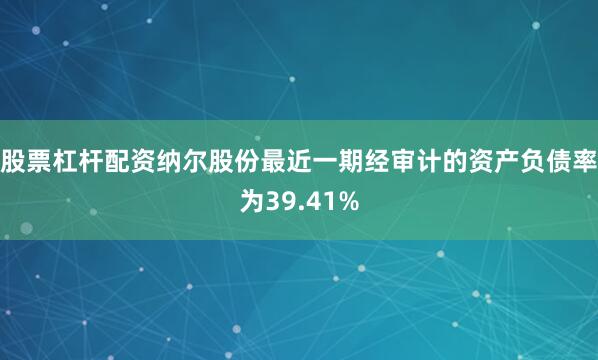 股票杠杆配资纳尔股份最近一期经审计的资产负债率为39.41%