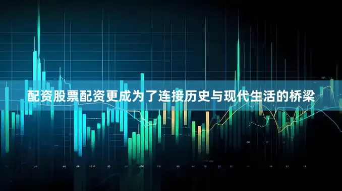 配资股票配资更成为了连接历史与现代生活的桥梁