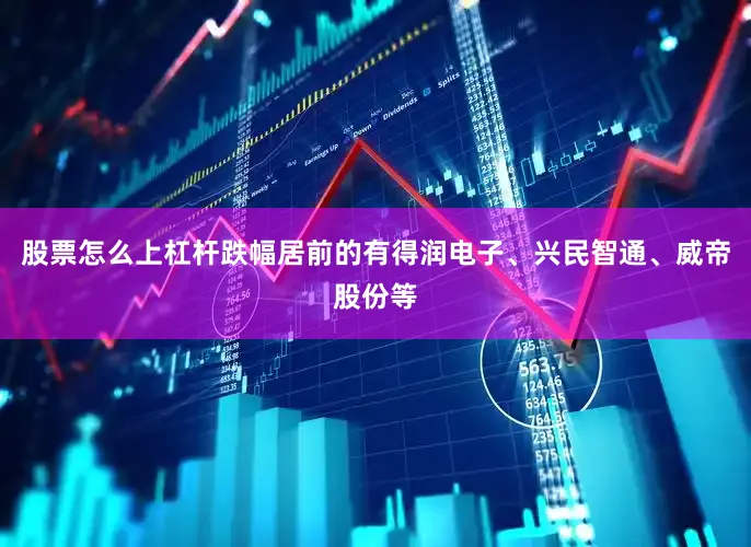 股票怎么上杠杆跌幅居前的有得润电子、兴民智通、威帝股份等