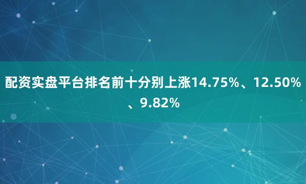 配资实盘平台排名前十分别上涨14.75%、12.50%、9.82%