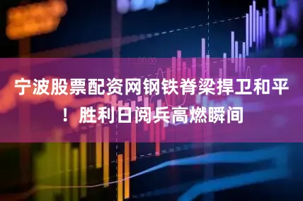 宁波股票配资网钢铁脊梁捍卫和平！胜利日阅兵高燃瞬间