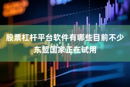 股票杠杆平台软件有哪些目前不少东盟国家正在试用
