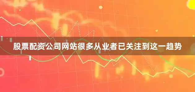 股票配资公司网站很多从业者已关注到这一趋势
