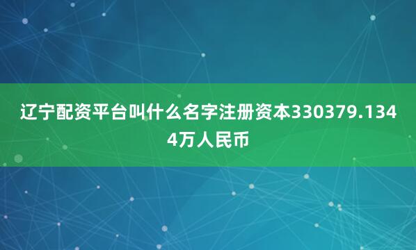 辽宁配资平台叫什么名字注册资本330379.1344万人民币